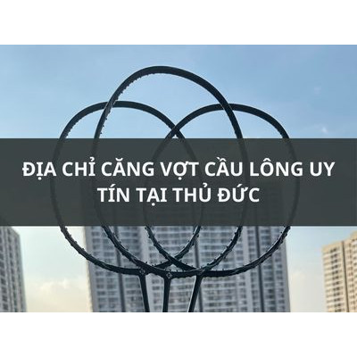 TOP 5 ĐỊA CHỈ CĂNG VỢT CẦU LÔNG UY TÍN TẠI THỦ ĐỨC